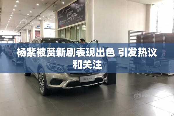 杨紫被赞新剧表现出色 引发热议和关注