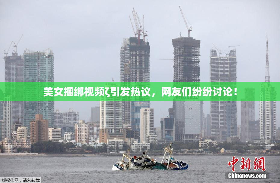 美女捆绑视频ζ引发热议，网友们纷纷讨论！