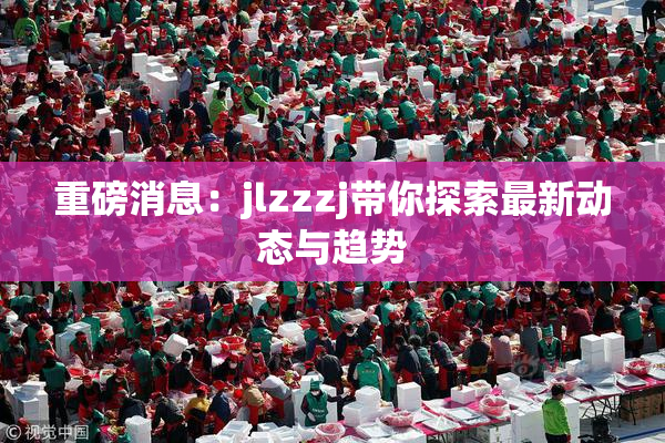 重磅消息：jlzzzj带你探索最新动态与趋势