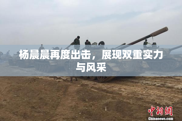 杨晨晨再度出击，展现双重实力与风采