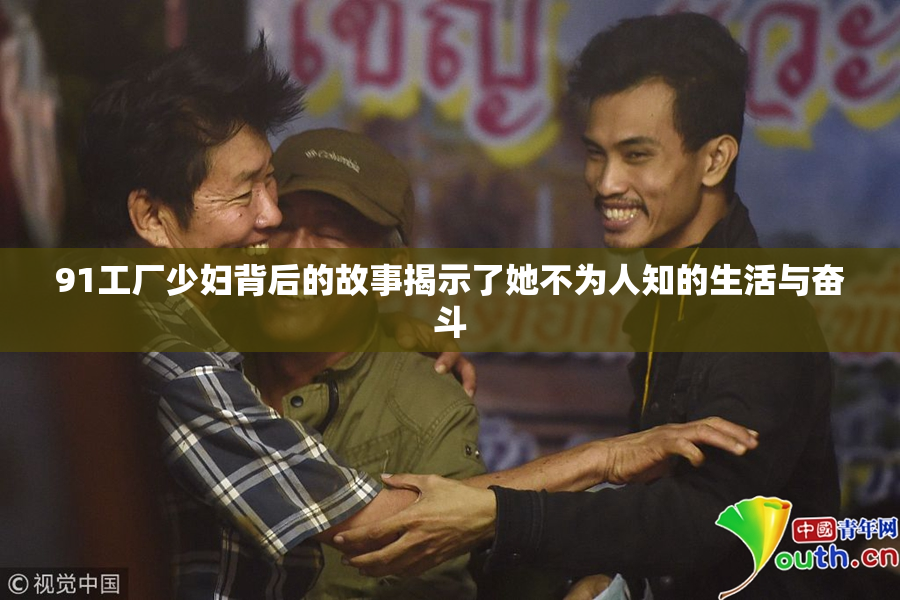 91工厂少妇背后的故事揭示了她不为人知的生活与奋斗