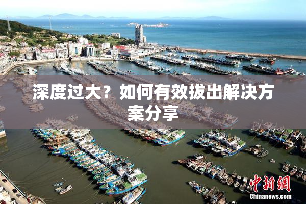 深度过大？如何有效拔出解决方案分享