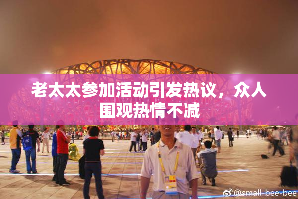 老太太参加活动引发热议，众人围观热情不减