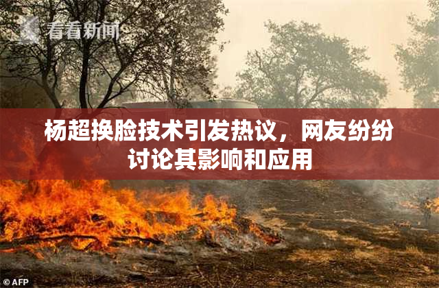 杨超换脸技术引发热议，网友纷纷讨论其影响和应用