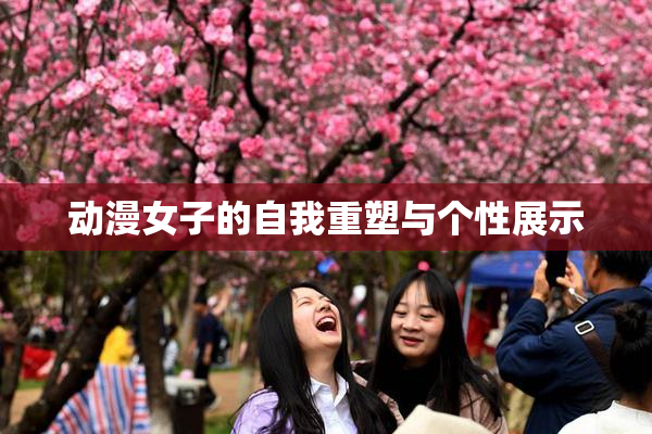 动漫女子的自我重塑与个性展示