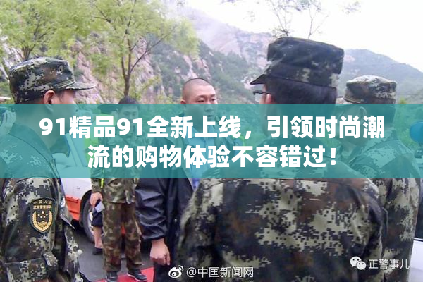 91精品91全新上线，引领时尚潮流的购物体验不容错过！