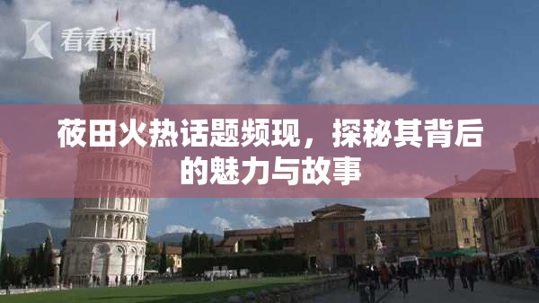 莜田火热话题频现，探秘其背后的魅力与故事