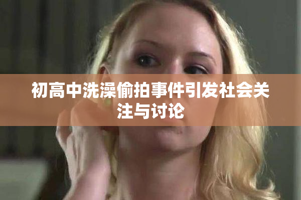 初高中洗澡偷拍事件引发社会关注与讨论
