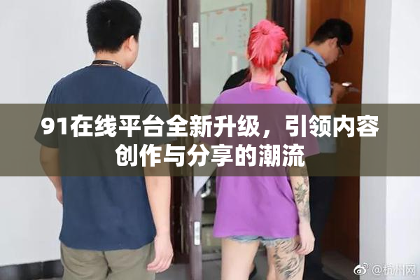 91在线平台全新升级，引领内容创作与分享的潮流