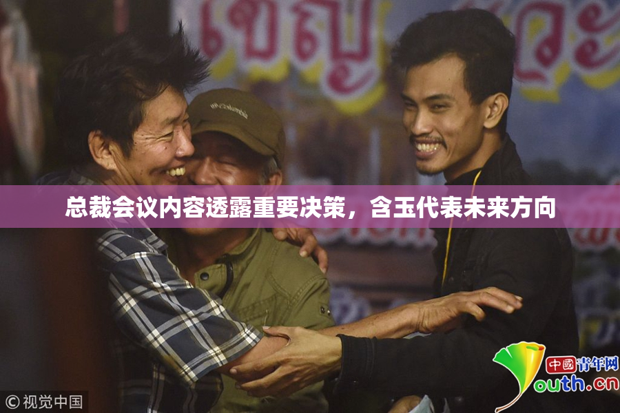 总裁会议内容透露重要决策，含玉代表未来方向