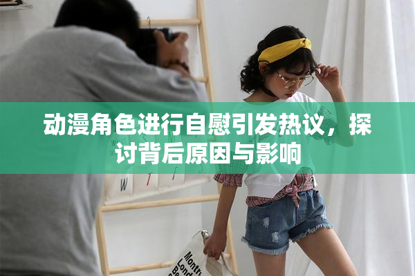 动漫角色进行自慰引发热议，探讨背后原因与影响