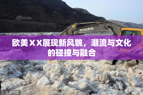 欧美ⅩX展现新风貌，潮流与文化的碰撞与融合