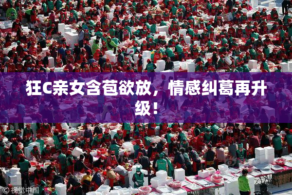 狂C亲女含苞欲放，情感纠葛再升级！