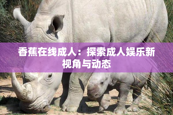 香蕉在线成人：探索成人娱乐新视角与动态