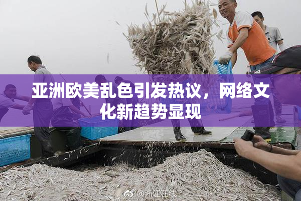 亚洲欧美乱色引发热议，网络文化新趋势显现