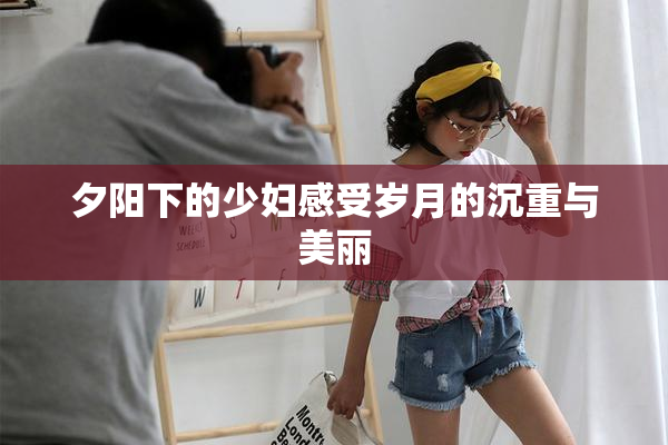 夕阳下的少妇感受岁月的沉重与美丽