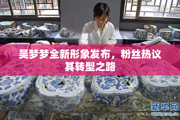 吴梦梦全新形象发布，粉丝热议其转型之路