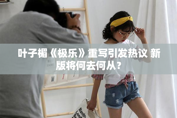 叶子楣《极乐》重写引发热议 新版将何去何从？