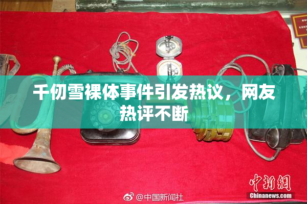 千仞雪裸体事件引发热议，网友热评不断