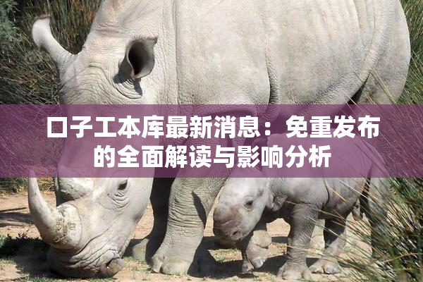 口子工本库最新消息：免重发布的全面解读与影响分析