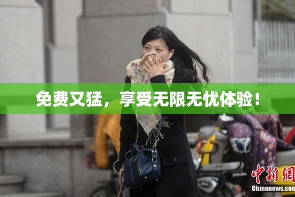 免费又猛，享受无限无忧体验！
