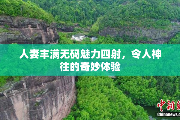 人妻丰满无码魅力四射，令人神往的奇妙体验