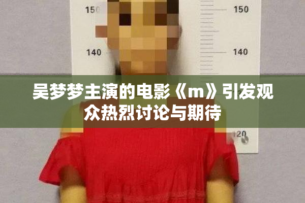 吴梦梦主演的电影《m》引发观众热烈讨论与期待