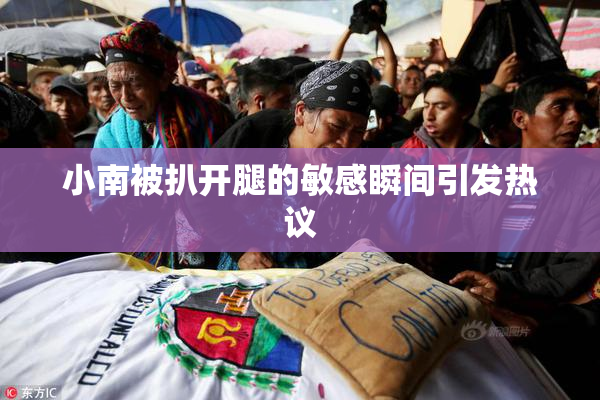 小南被扒开腿的敏感瞬间引发热议