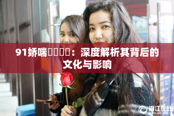 91娇喘❌‌❌‌：深度解析其背后的文化与影响