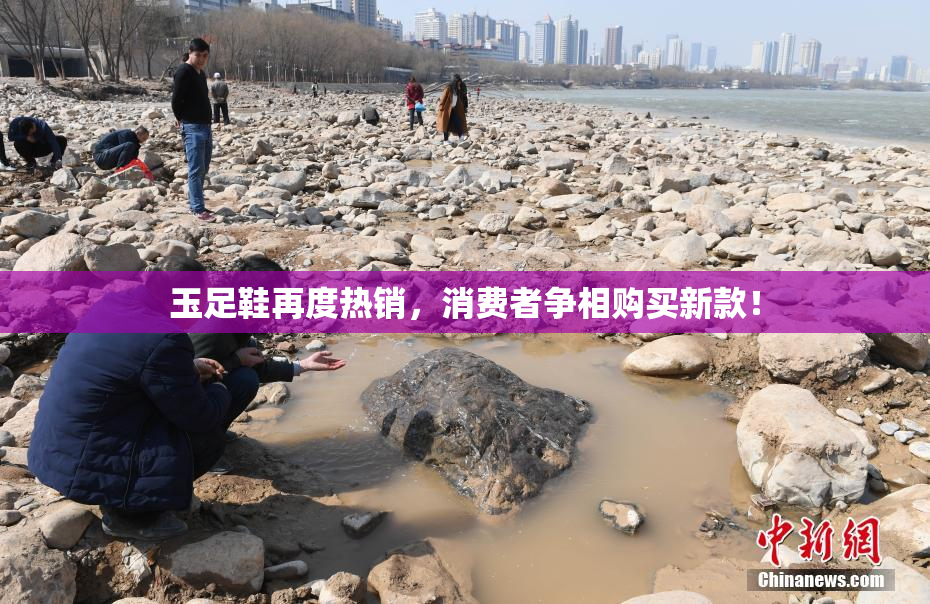 玉足鞋再度热销，消费者争相购买新款！