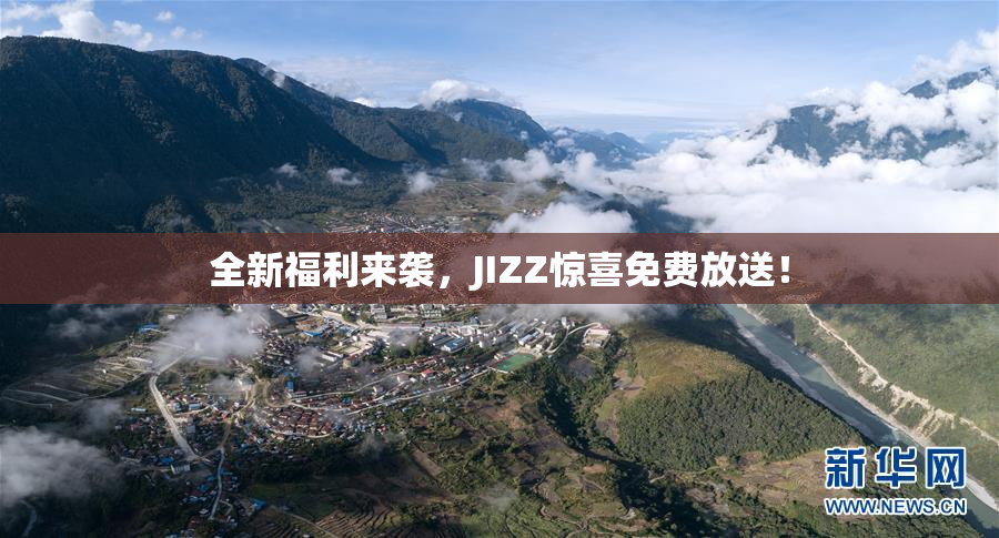全新福利来袭，JIZZ惊喜免费放送！