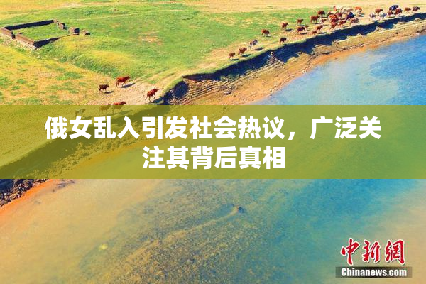 俄女乱入引发社会热议，广泛关注其背后真相