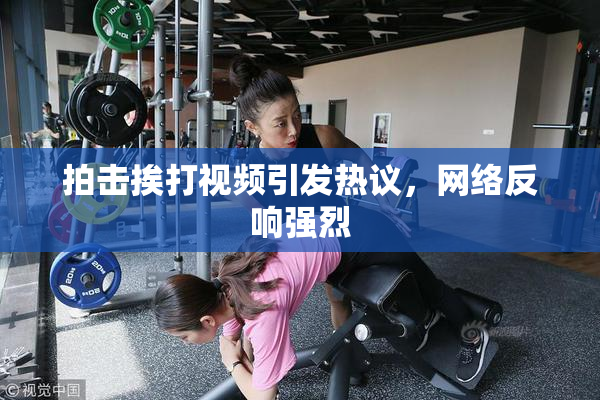 拍击挨打视频引发热议，网络反响强烈