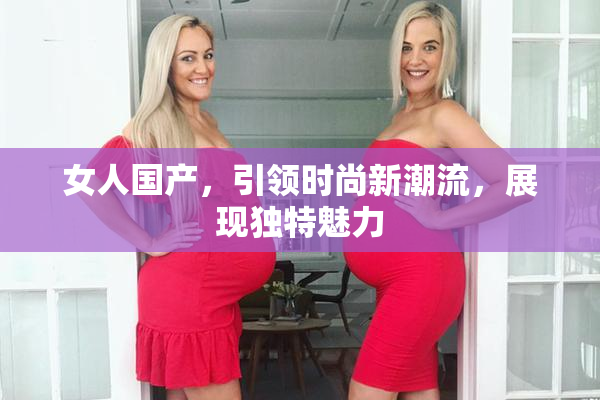 女人国产，引领时尚新潮流，展现独特魅力