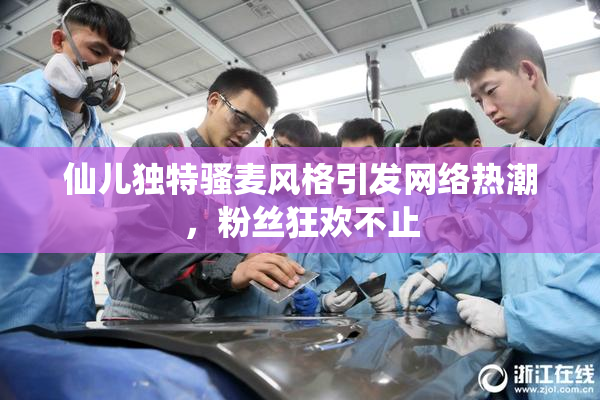 仙儿独特骚麦风格引发网络热潮，粉丝狂欢不止