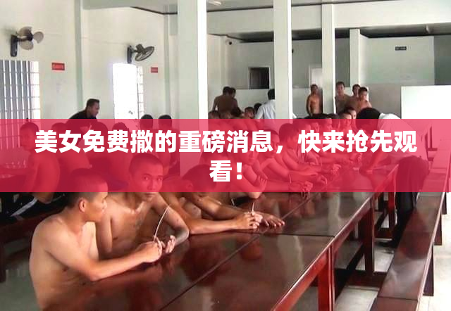 美女免费撒的重磅消息，快来抢先观看！