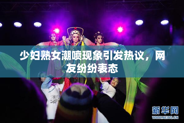 少妇熟女潮喷现象引发热议，网友纷纷表态
