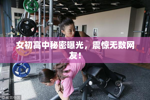 女初高中秘密曝光，震惊无数网友！