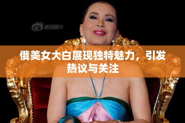俄美女大白展现独特魅力，引发热议与关注