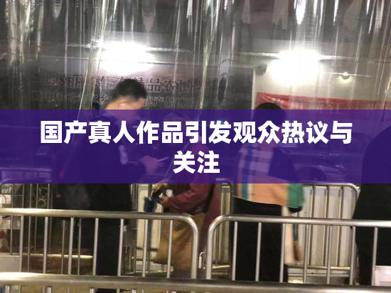 国产真人作品引发观众热议与关注