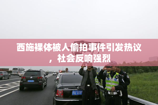 西施裸体被人偷拍事件引发热议，社会反响强烈