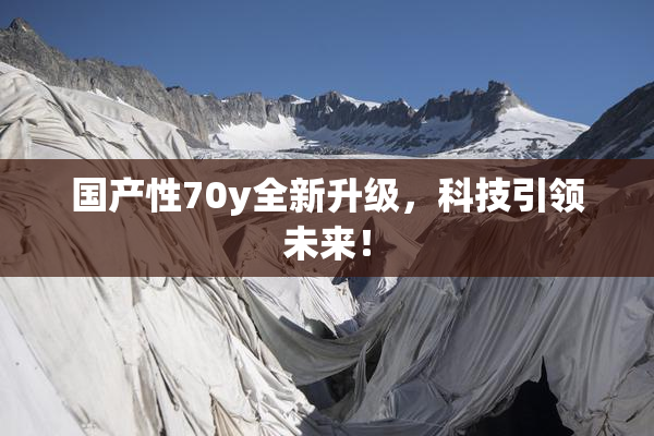 国产性70y全新升级，科技引领未来！