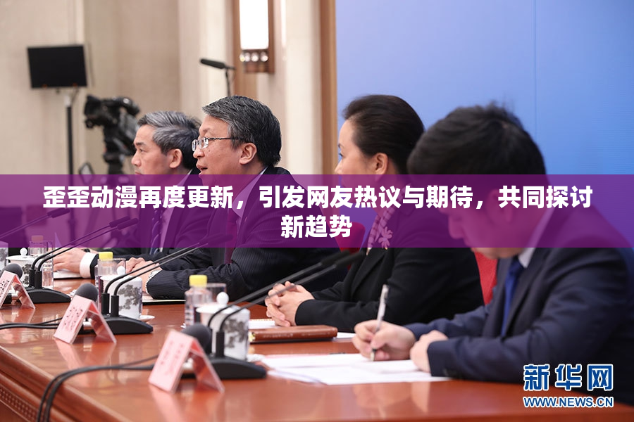 歪歪动漫再度更新，引发网友热议与期待，共同探讨新趋势