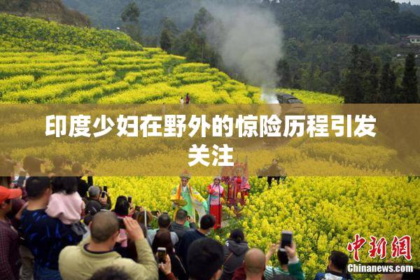 印度少妇在野外的惊险历程引发关注
