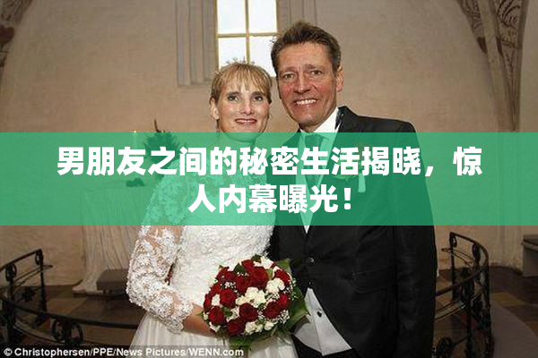 男朋友之间的秘密生活揭晓，惊人内幕曝光！