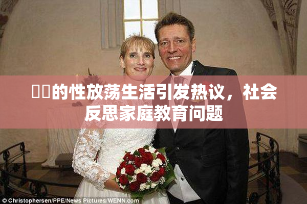 妺妺的性放荡生活引发热议，社会反思家庭教育问题
