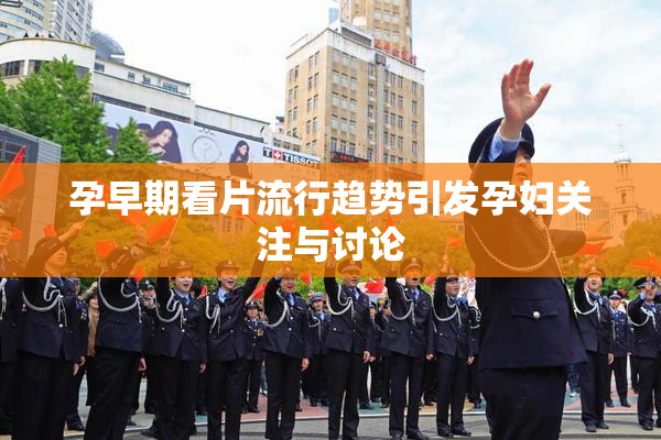 孕早期看片流行趋势引发孕妇关注与讨论