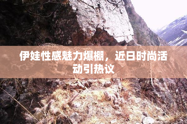 伊娃性感魅力爆棚，近日时尚活动引热议