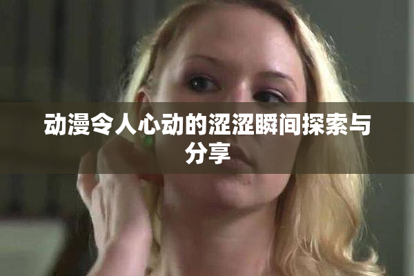 动漫令人心动的涩涩瞬间探索与分享