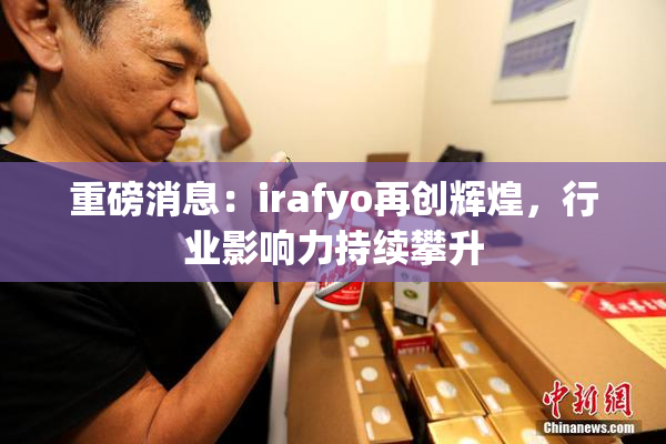 重磅消息：irafyo再创辉煌，行业影响力持续攀升